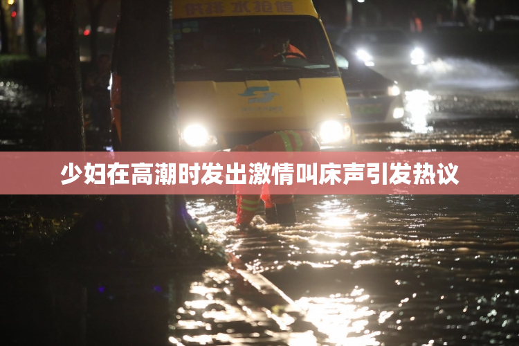 少妇在高潮时发出激情叫床声引发热议
