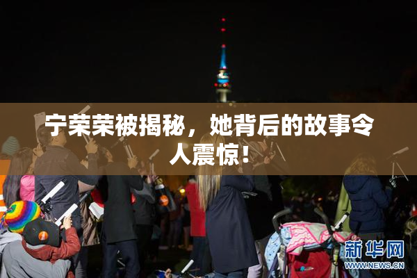 宁荣荣被揭秘，她背后的故事令人震惊！