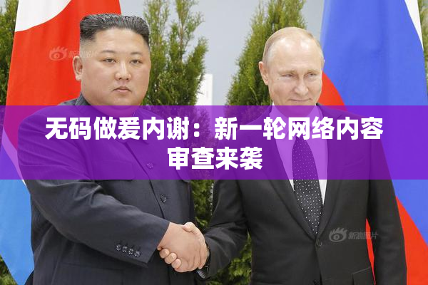 无码做爰内谢：新一轮网络内容审查来袭