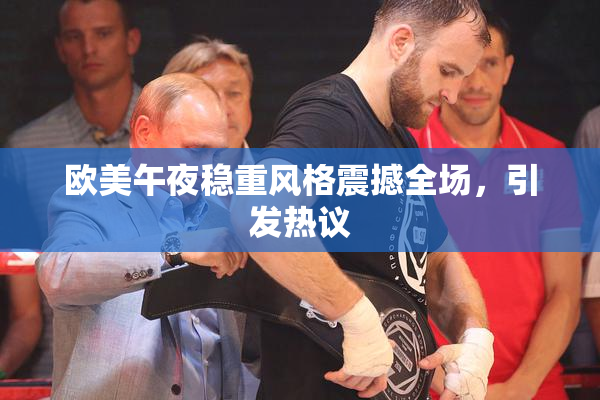 欧美午夜稳重风格震撼全场，引发热议