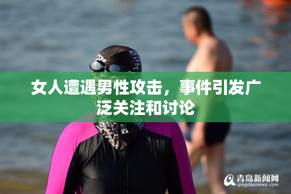 女人遭遇男性攻击，事件引发广泛关注和讨论
