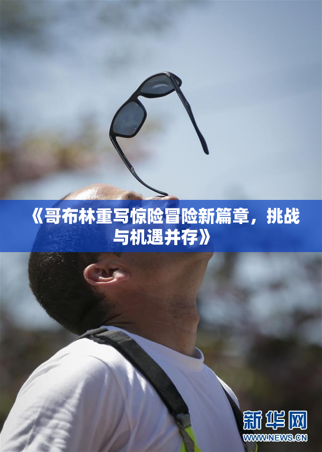 《哥布林重写惊险冒险新篇章，挑战与机遇并存》