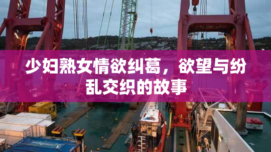 少妇熟女情欲纠葛，欲望与纷乱交织的故事