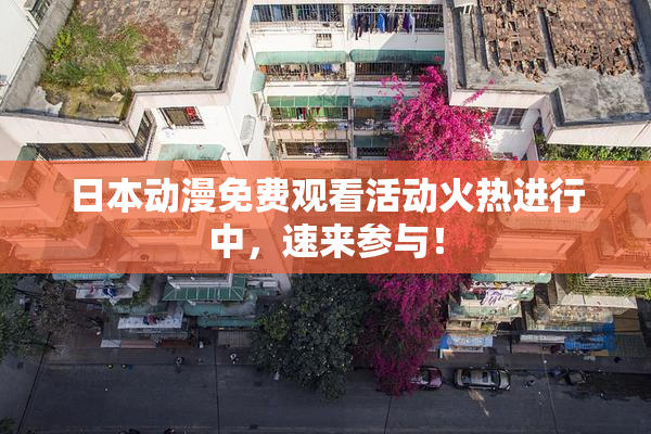 日本动漫免费观看活动火热进行中，速来参与！