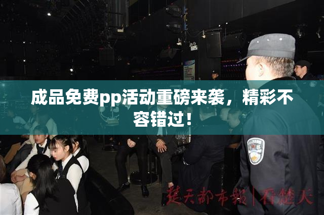 成品免费pp活动重磅来袭，精彩不容错过！