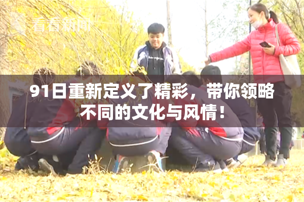 91日重新定义了精彩，带你领略不同的文化与风情！