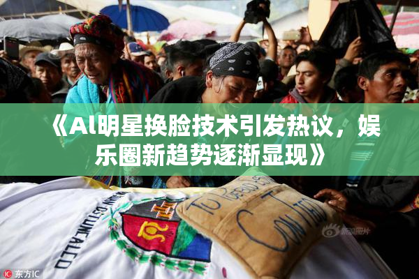 《Al明星换脸技术引发热议，娱乐圈新趋势逐渐显现》