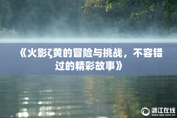 《火影ζ黄的冒险与挑战，不容错过的精彩故事》