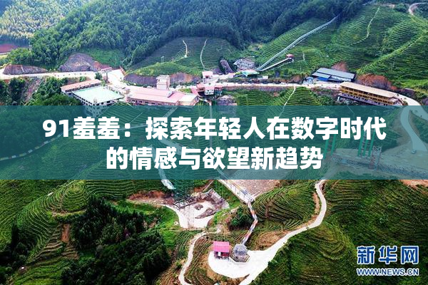 91羞羞：探索年轻人在数字时代的情感与欲望新趋势