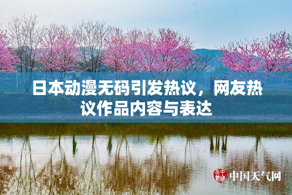 日本动漫无码引发热议，网友热议作品内容与表达