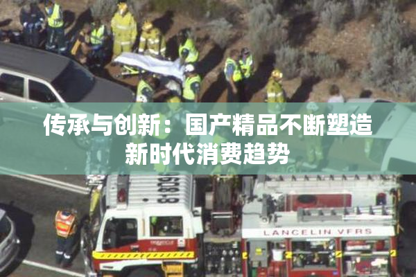 传承与创新：国产精品不断塑造新时代消费趋势