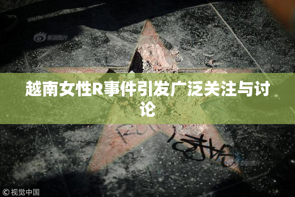 越南女性R事件引发广泛关注与讨论