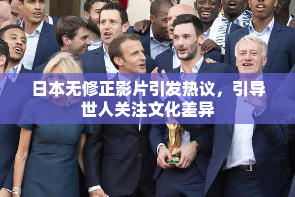 日本无修正影片引发热议，引导世人关注文化差异