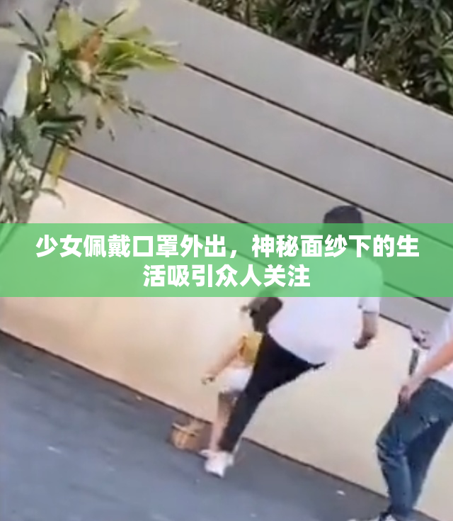 少女佩戴口罩外出，神秘面纱下的生活吸引众人关注