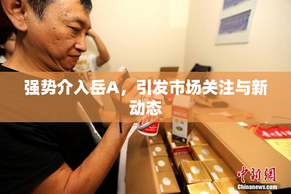 强势介入岳A，引发市场关注与新动态