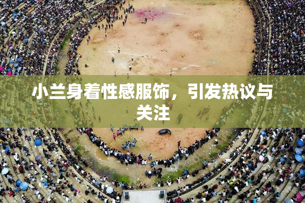 小兰身着性感服饰，引发热议与关注