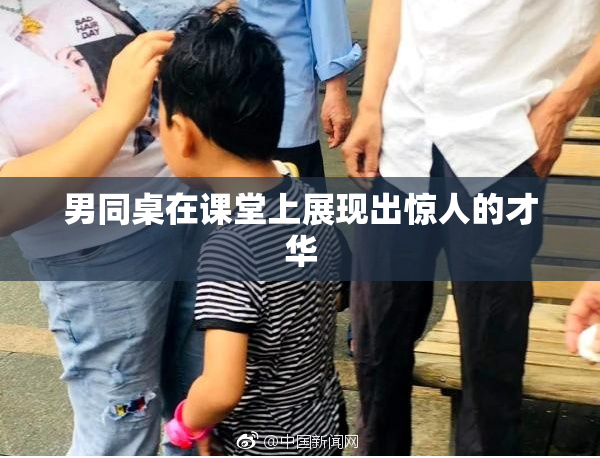 男同桌在课堂上展现出惊人的才华
