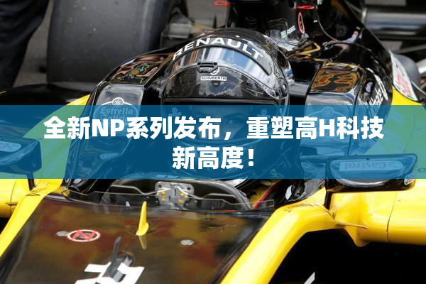 全新NP系列发布，重塑高H科技新高度！