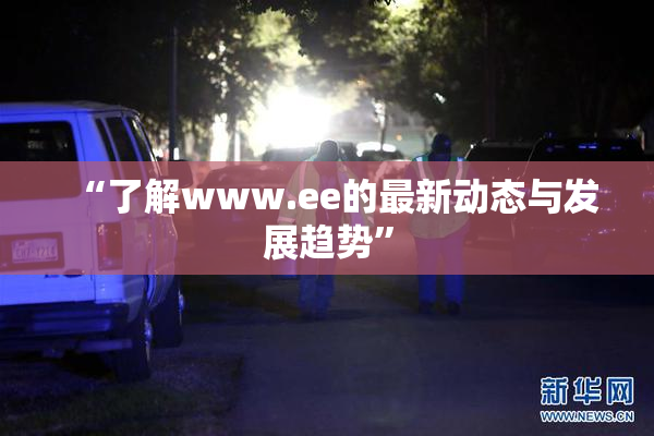 “了解www.ee的最新动态与发展趋势”
