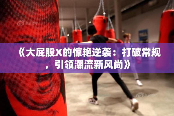 《大屁股X的惊艳逆袭：打破常规，引领潮流新风尚》