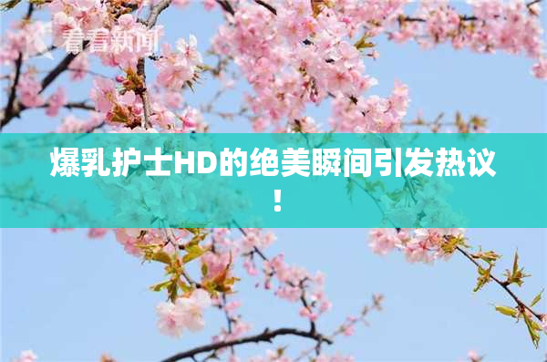 爆乳护士HD的绝美瞬间引发热议！