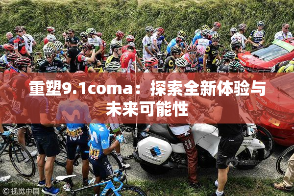 重塑9.1coma：探索全新体验与未来可能性