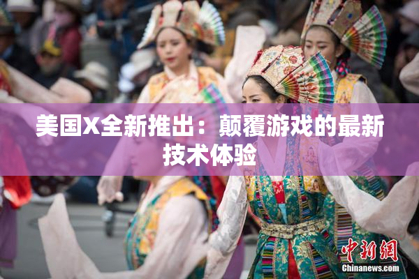 美国X全新推出：颠覆游戏的最新技术体验