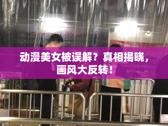 动漫美女被误解？真相揭晓，画风大反转！