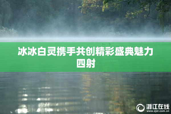冰冰白灵携手共创精彩盛典魅力四射
