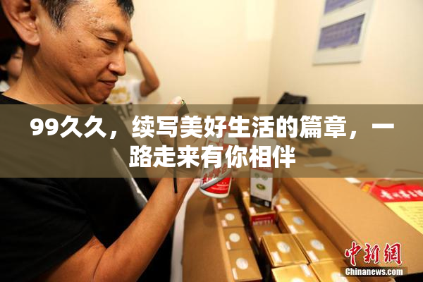 99久久，续写美好生活的篇章，一路走来有你相伴