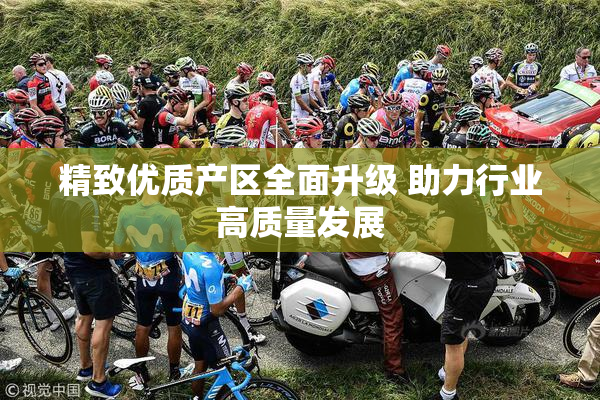 精致优质产区全面升级 助力行业高质量发展