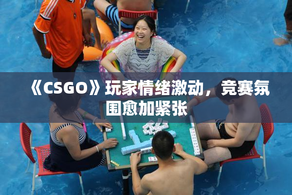《CSGO》玩家情绪激动，竞赛氛围愈加紧张