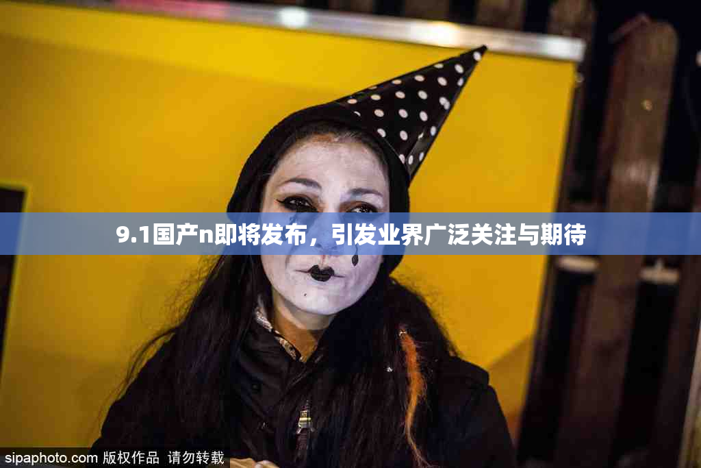 9.1国产n即将发布，引发业界广泛关注与期待