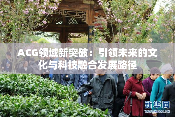 ACG领域新突破：引领未来的文化与科技融合发展路径