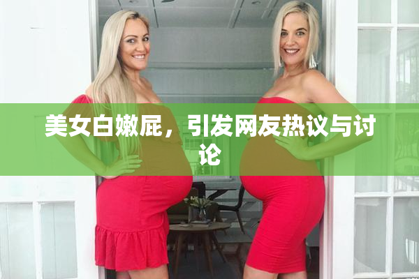美女白嫩屁，引发网友热议与讨论