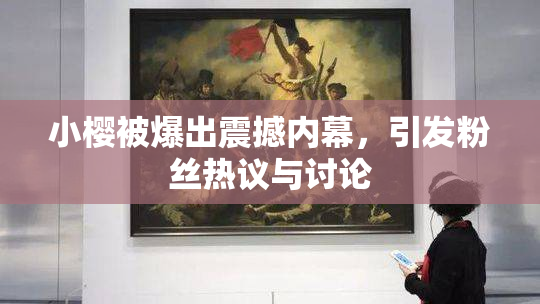 小樱被爆出震撼内幕，引发粉丝热议与讨论