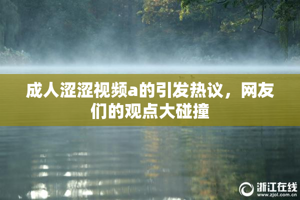 成人涩涩视频a的引发热议，网友们的观点大碰撞