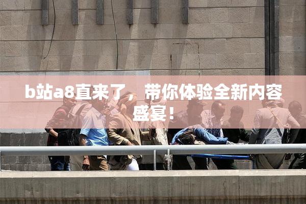 b站a8直来了，带你体验全新内容盛宴！