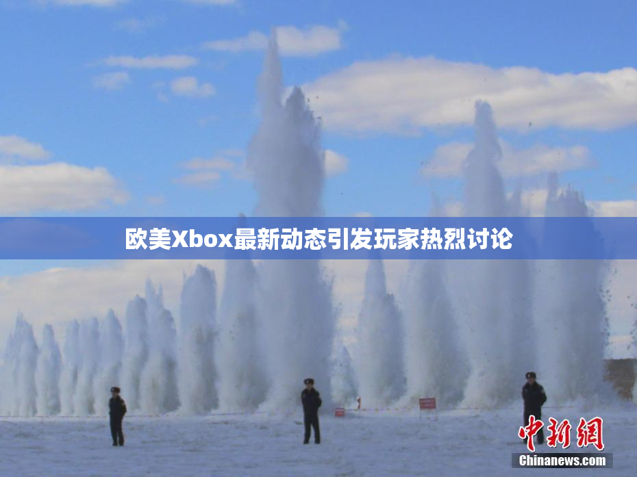 欧美Xbox最新动态引发玩家热烈讨论