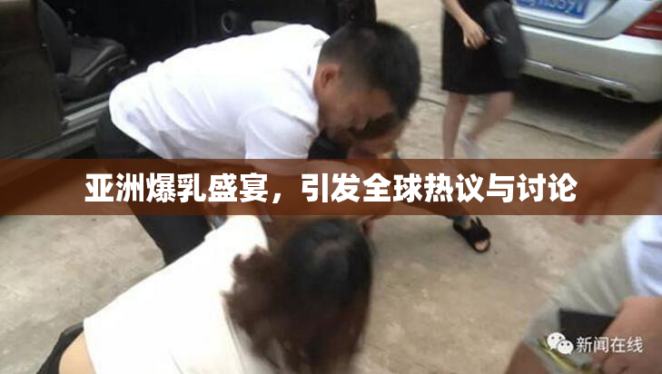 亚洲爆乳盛宴，引发全球热议与讨论