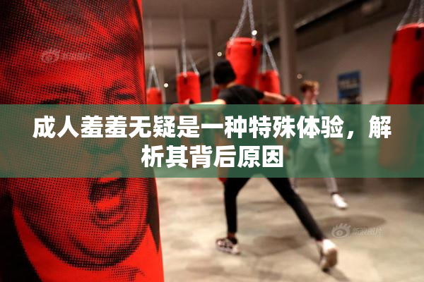 成人羞羞无疑是一种特殊体验，解析其背后原因