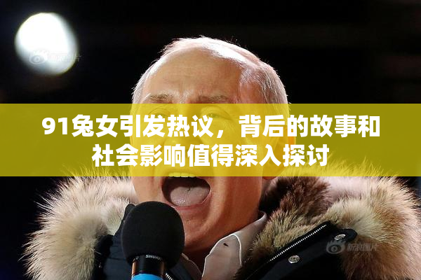 91兔女引发热议，背后的故事和社会影响值得深入探讨
