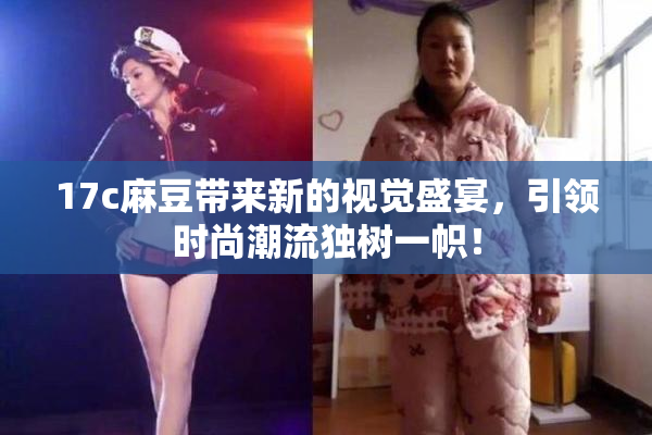 17c麻豆带来新的视觉盛宴，引领时尚潮流独树一帜！