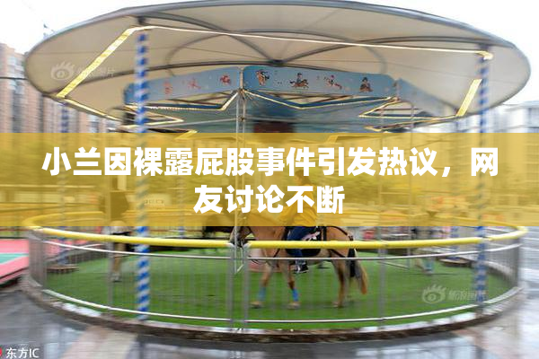 小兰因裸露屁股事件引发热议，网友讨论不断