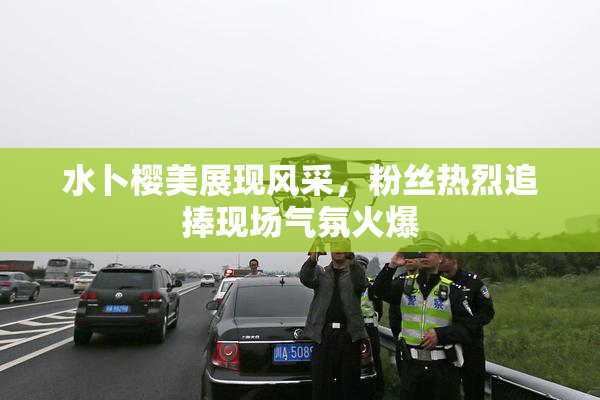水卜樱美展现风采，粉丝热烈追捧现场气氛火爆