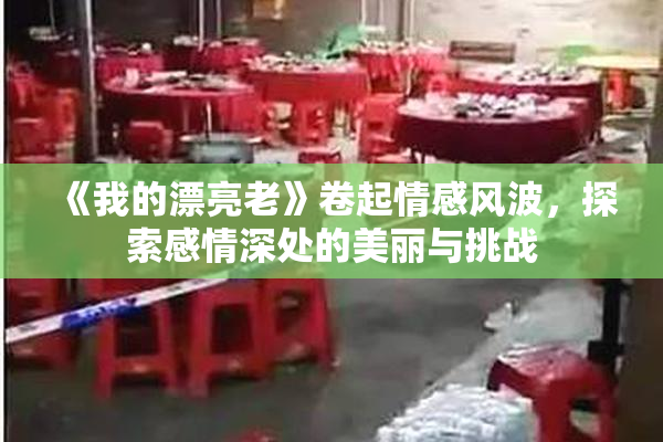 《我的漂亮老》卷起情感风波，探索感情深处的美丽与挑战