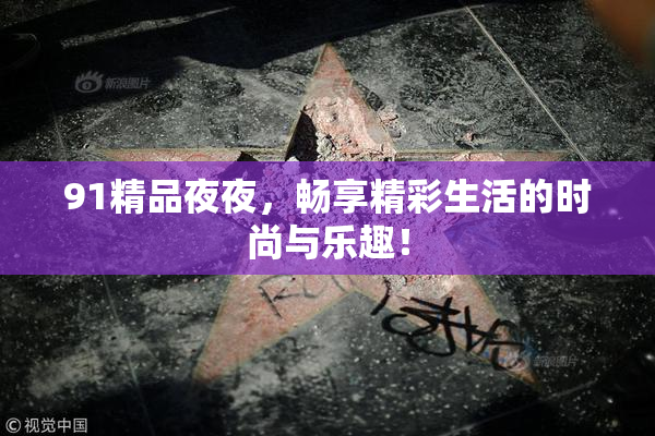 91精品夜夜，畅享精彩生活的时尚与乐趣！