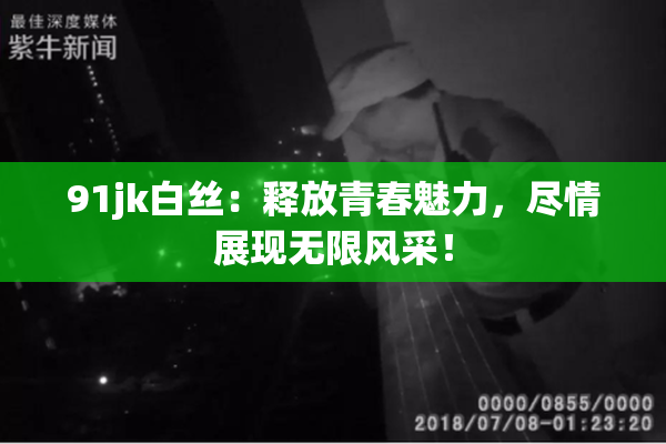 91jk白丝：释放青春魅力，尽情展现无限风采！
