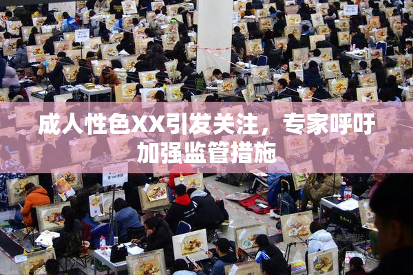 成人性色XX引发关注，专家呼吁加强监管措施