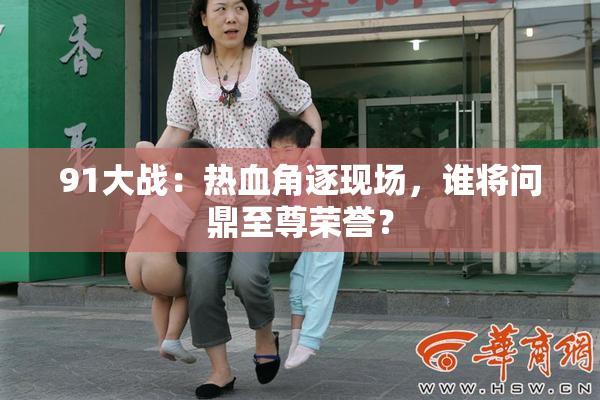 91大战：热血角逐现场，谁将问鼎至尊荣誉？